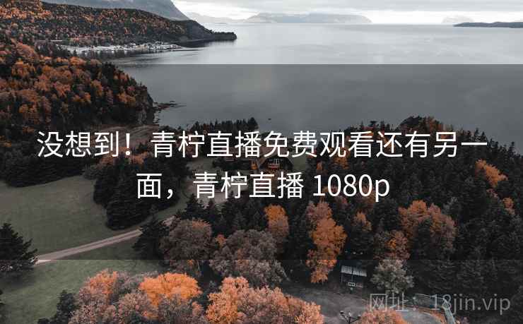 没想到!青柠直播免费观看还有另一面,青柠直播 1080p 没想到!青柠直播免费观看还有另一面,青柠直播 1080p