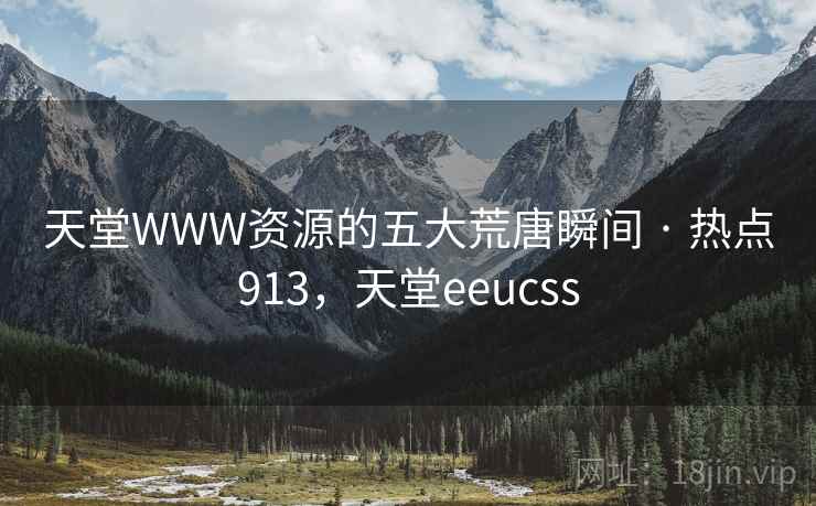 天堂WWW资源的五大荒唐瞬间 · 热点913，天堂eeucss
