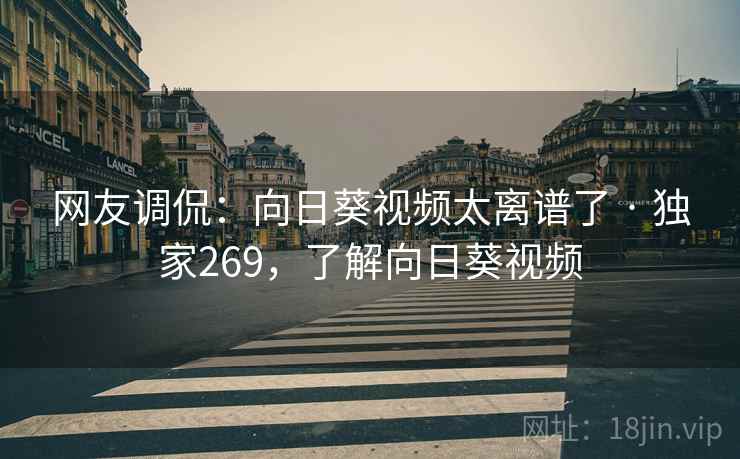 网友调侃:向日葵视频太离谱了 · 独家269,了解向日葵视频 网友调侃:向日葵视频太离谱了 · 独家269,了解向日葵视频