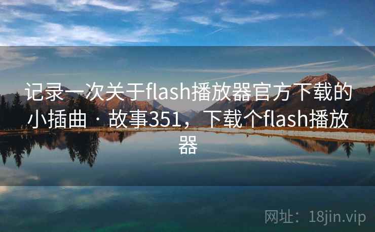 记录一次关于flash播放器官方下载的小插曲 · 故事351,下载个flash播放器 记录一次关于flash播放器官方下载的小插曲 · 故事351,下载个flash播放器