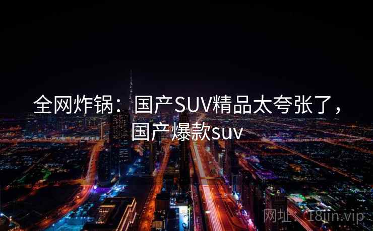 全网炸锅:国产SUV精品太夸张了,国产爆款suv 全网炸锅:国产SUV精品太夸张了,国产爆款suv