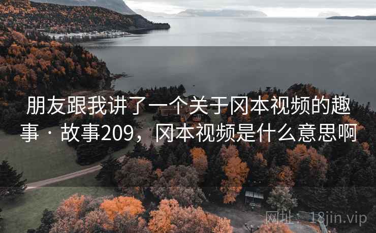 朋友跟我讲了一个关于冈本视频的趣事 · 故事209,冈本视频是什么意思啊 朋友跟我讲了一个关于冈本视频的趣事 · 故事209,冈本视频是什么意思啊