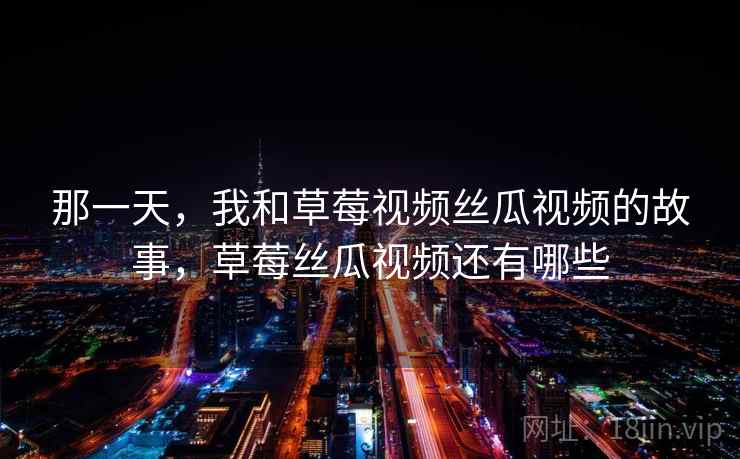 那一天,我和草莓视频丝瓜视频的故事,草莓丝瓜视频还有哪些 那一天,我和草莓视频丝瓜视频的故事,草莓丝瓜视频还有哪些