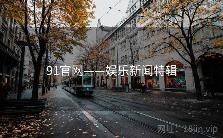 91官网——娱乐新闻特辑 91官网——娱乐新闻特辑