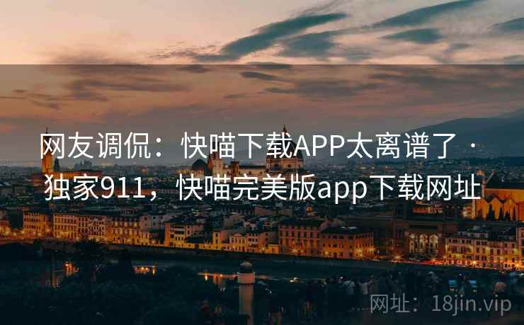网友调侃：快喵下载APP太离谱了 · 独家911，快喵完美版app下载网址