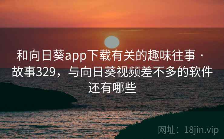 和向日葵app下载有关的趣味往事 · 故事329,与向日葵视频差不多的软件还有哪些 和向日葵app下载有关的趣味往事 · 故事329,与向日葵视频差不多的软件还有哪些