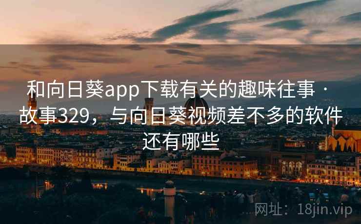 和向日葵app下载有关的趣味往事 · 故事329,与向日葵视频差不多的软件还有哪些 和向日葵app下载有关的趣味往事 · 故事329,与向日葵视频差不多的软件还有哪些