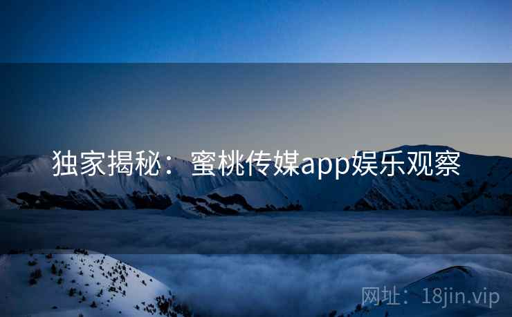独家揭秘：蜜桃传媒app娱乐观察
