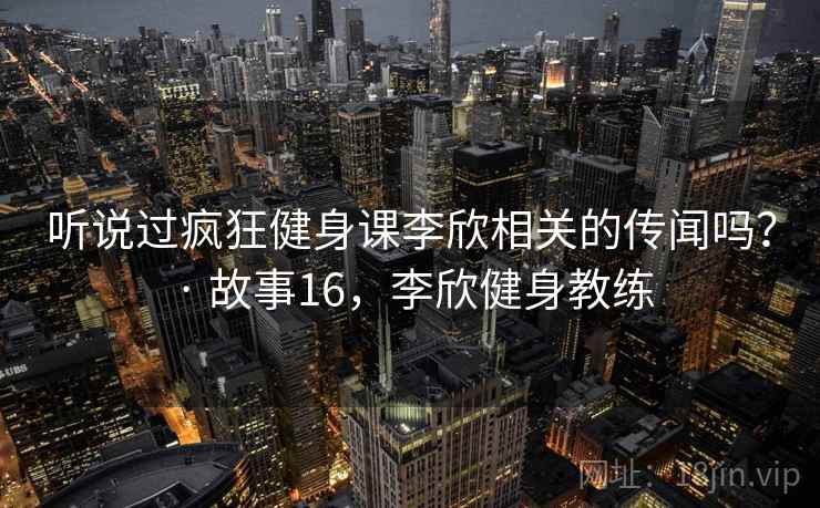 听说过疯狂健身课李欣相关的传闻吗？ · 故事16，李欣健身教练