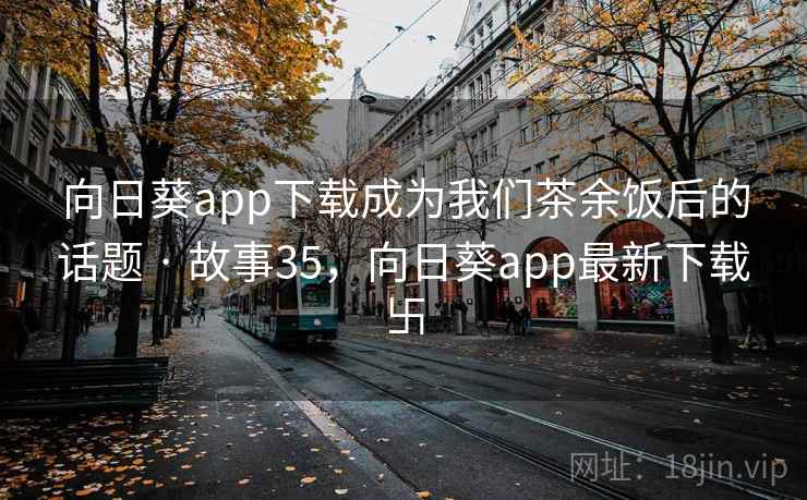 向日葵app下载成为我们茶余饭后的话题 · 故事35,向日葵app最新下载卐 向日葵app下载成为我们茶余饭后的话题 · 故事35,向日葵app最新下载卐