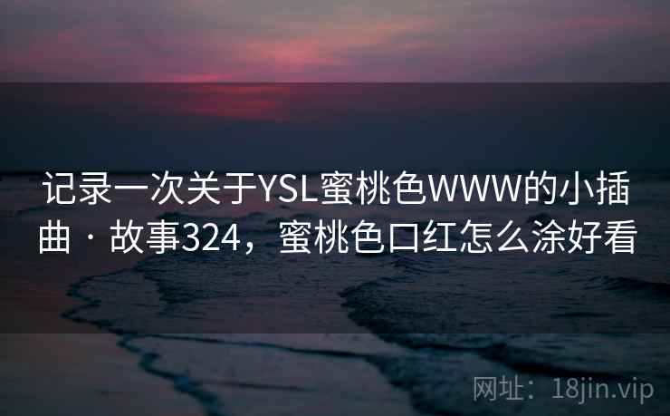 记录一次关于YSL蜜桃色WWW的小插曲 · 故事324,蜜桃色口红怎么涂好看 记录一次关于YSL蜜桃色WWW的小插曲 · 故事324,蜜桃色口红怎么涂好看