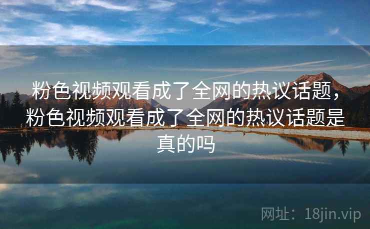 粉色视频观看成了全网的热议话题,粉色视频观看成了全网的热议话题是真的吗 粉色视频观看成了全网的热议话题,粉色视频观看成了全网的热议话题是真的吗
