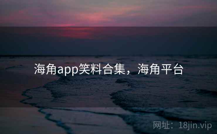 海角app笑料合集,海角平台 海角app笑料合集,海角平台
