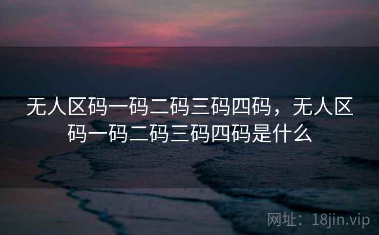 无人区码一码二码三码四码,无人区码一码二码三码四码是什么 无人区码一码二码三码四码,无人区码一码二码三码四码是什么