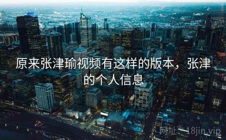 原来张津瑜视频有这样的版本,张津的个人信息 原来张津瑜视频有这样的版本,张津的个人信息