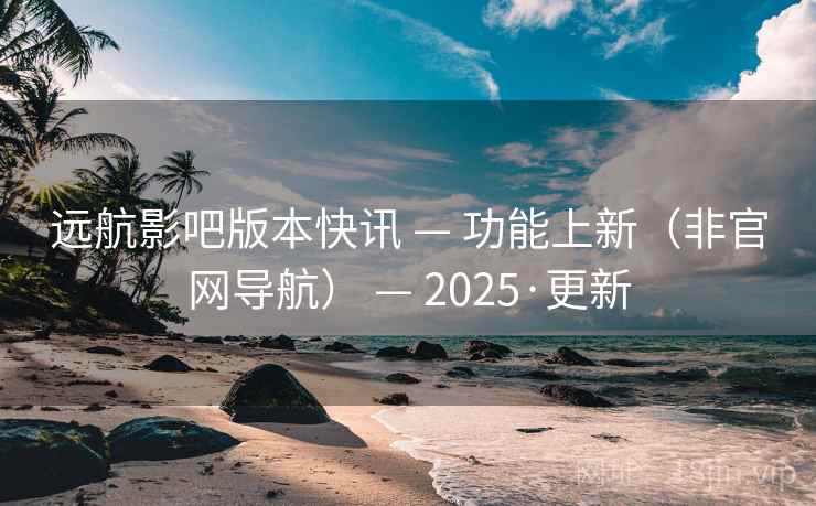 远航影吧版本快讯 — 功能上新（非官网导航） — 2025·更新