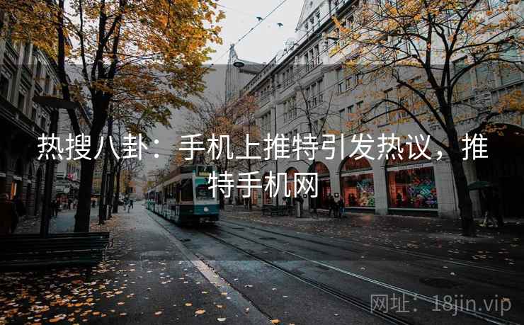 热搜八卦:手机上推特引发热议,推特手机网 热搜八卦:手机上推特引发热议,推特手机网