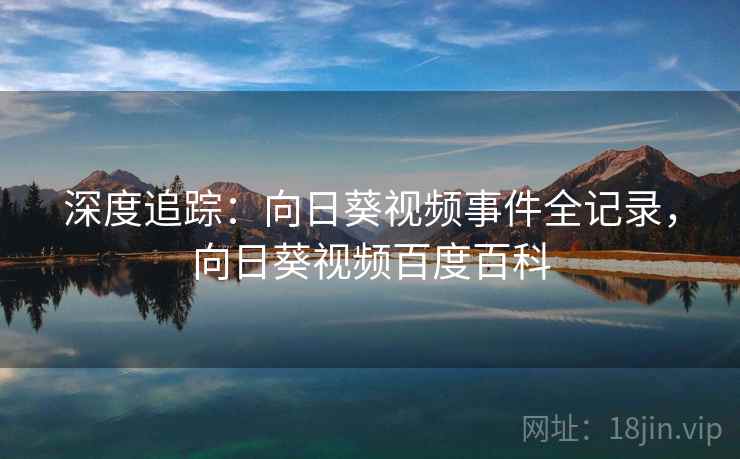 深度追踪:向日葵视频事件全记录,向日葵视频百度百科 深度追踪:向日葵视频事件全记录,向日葵视频百度百科