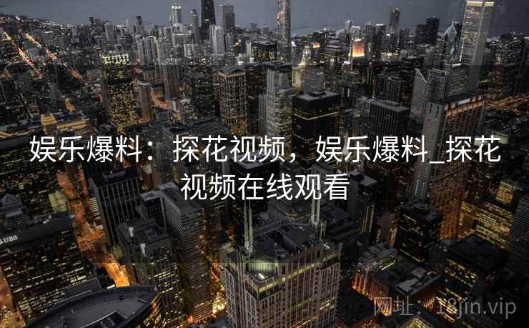 娱乐爆料:探花视频,娱乐爆料_探花视频在线观看 娱乐爆料:探花视频,娱乐爆料_探花视频在线观看