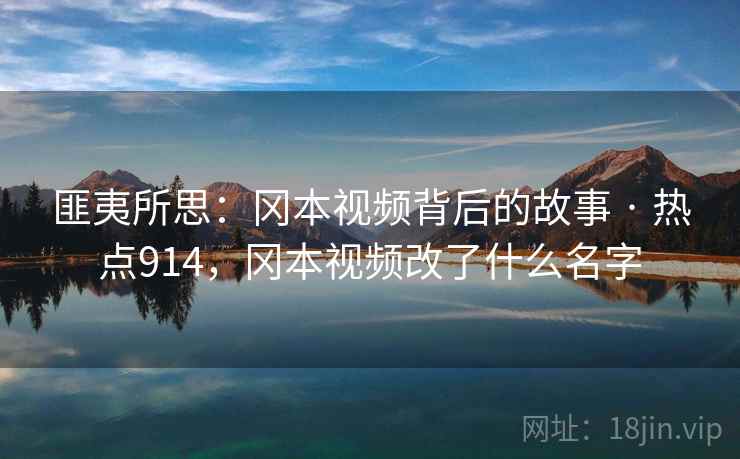 匪夷所思:冈本视频背后的故事 · 热点914,冈本视频改了什么名字 匪夷所思:冈本视频背后的故事 · 热点914,冈本视频改了什么名字