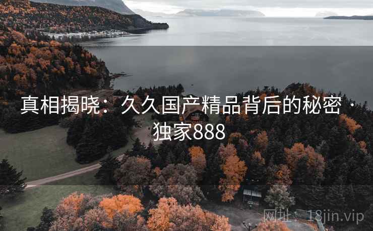 真相揭晓:久久国产精品背后的秘密 · 独家888 真相揭晓:久久国产精品背后的秘密 · 独家888