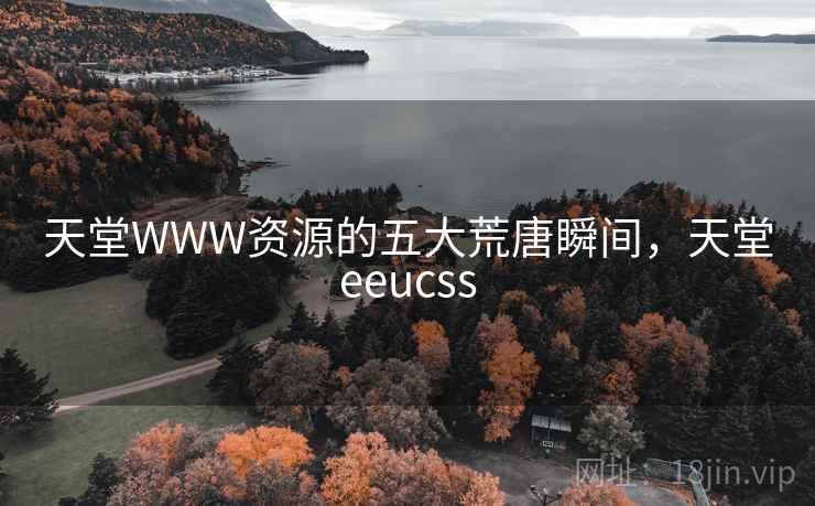 天堂WWW资源的五大荒唐瞬间,天堂eeucss 天堂WWW资源的五大荒唐瞬间,天堂eeucss