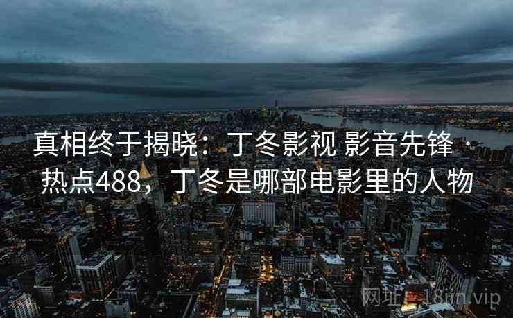 真相终于揭晓:丁冬影视 影音先锋 · 热点488,丁冬是哪部电影里的人物 真相终于揭晓:丁冬影视 影音先锋 · 热点488,丁冬是哪部电影里的人物