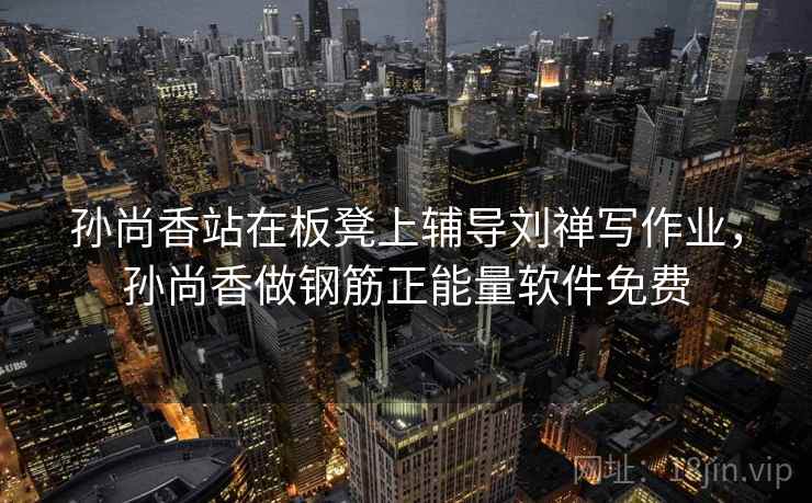 孙尚香站在板凳上辅导刘禅写作业,孙尚香做钢筋正能量软件免费 孙尚香站在板凳上辅导刘禅写作业,孙尚香做钢筋正能量软件免费