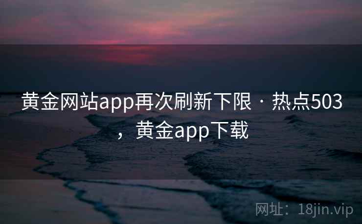 黄金网站app再次刷新下限 · 热点503,黄金app下载 黄金网站app再次刷新下限 · 热点503,黄金app下载