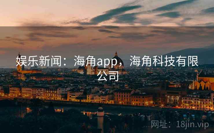 娱乐新闻:海角app,海角科技有限公司 娱乐新闻:海角app,海角科技有限公司
