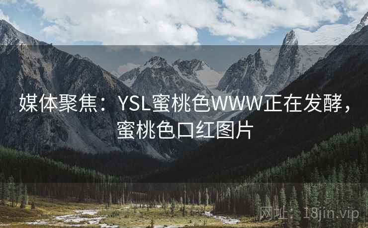 媒体聚焦:YSL蜜桃色WWW正在发酵,蜜桃色口红图片 媒体聚焦:YSL蜜桃色WWW正在发酵,蜜桃色口红图片