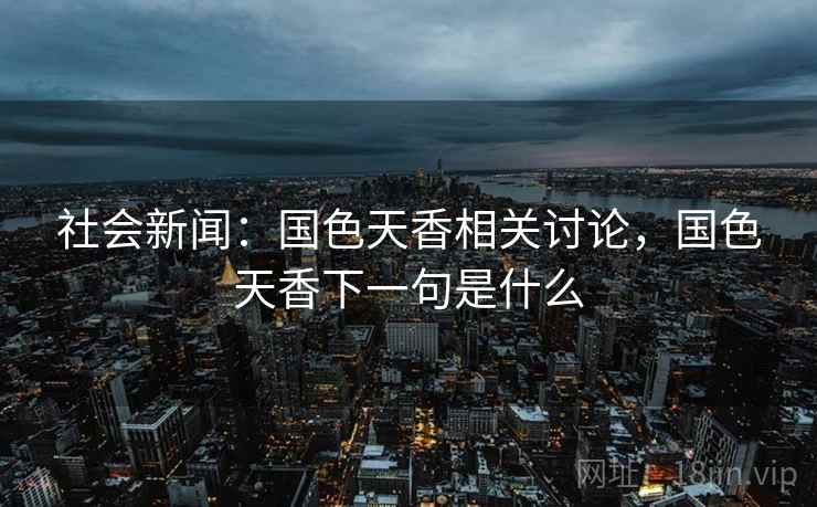 社会新闻：国色天香相关讨论，国色天香下一句是什么