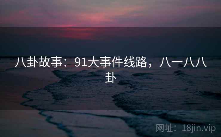 八卦故事：91大事件线路，八一八八卦