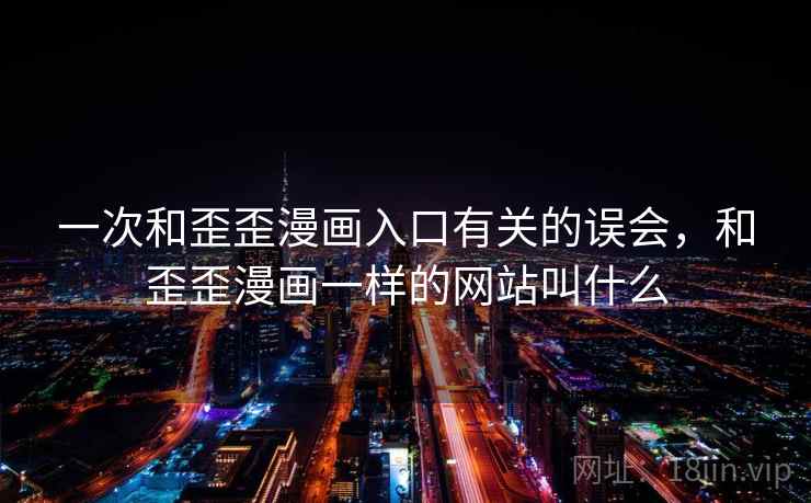 一次和歪歪漫画入口有关的误会，和歪歪漫画一样的网站叫什么