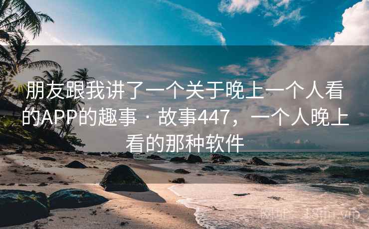 朋友跟我讲了一个关于晚上一个人看的APP的趣事 · 故事447，一个人晚上看的那种软件
