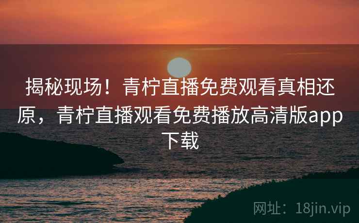 揭秘现场！青柠直播免费观看真相还原，青柠直播观看免费播放高清版app下载