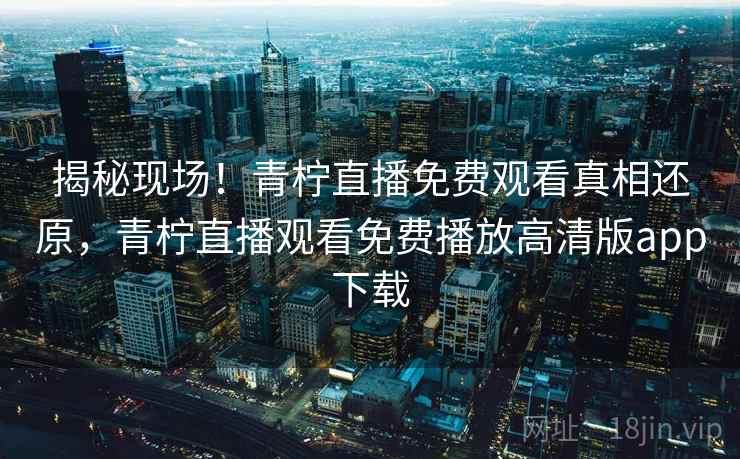 揭秘现场！青柠直播免费观看真相还原，青柠直播观看免费播放高清版app下载
